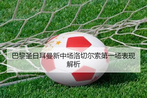 巴黎圣日耳曼新中场洛切尔索第一场表现解析
